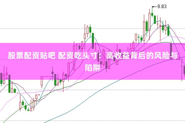 股票配资贴吧 配资吃头寸：高收益背后的风险与陷阱