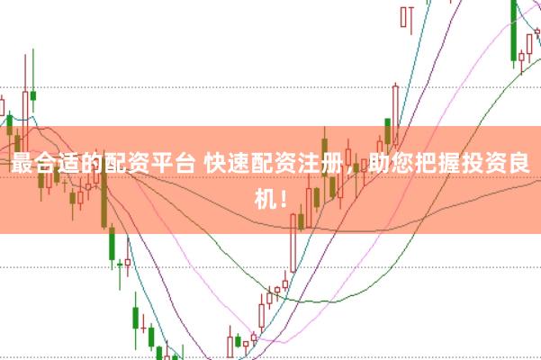 最合适的配资平台 快速配资注册，助您把握投资良机！