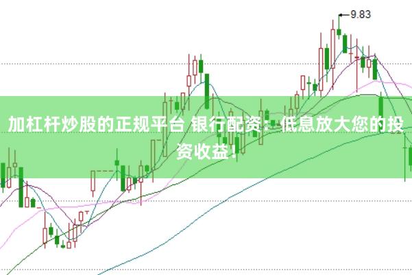 加杠杆炒股的正规平台 银行配资：低息放大您的投资收益！