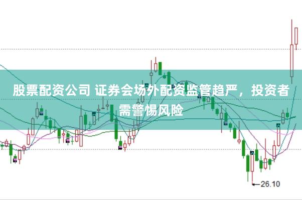 股票配资公司 证券会场外配资监管趋严，投资者需警惕风险