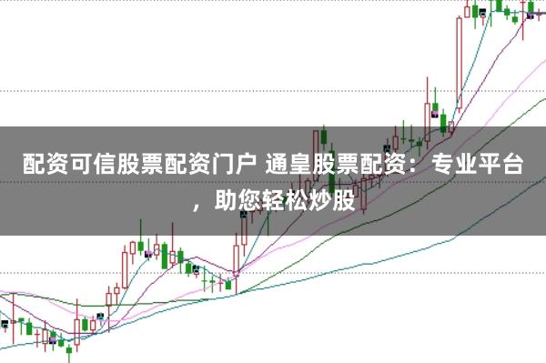 配资可信股票配资门户 通皇股票配资：专业平台，助您轻松炒股