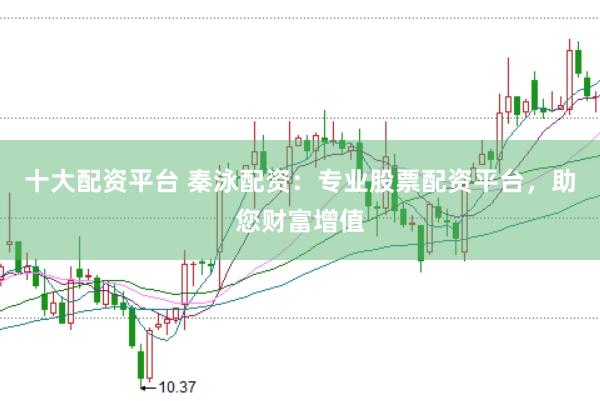 十大配资平台 秦泳配资：专业股票配资平台，助您财富增值