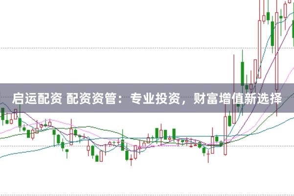 启运配资 配资资管：专业投资，财富增值新选择