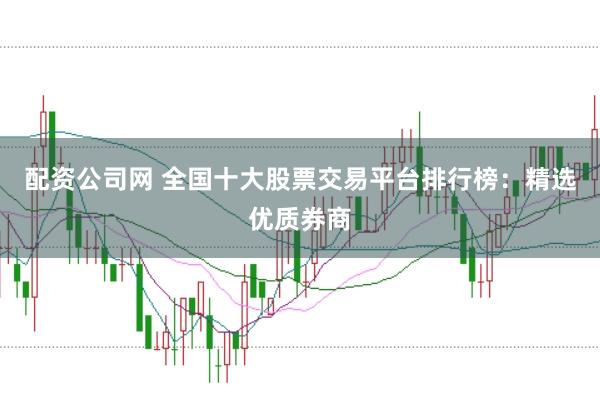 配资公司网 全国十大股票交易平台排行榜：精选优质券商