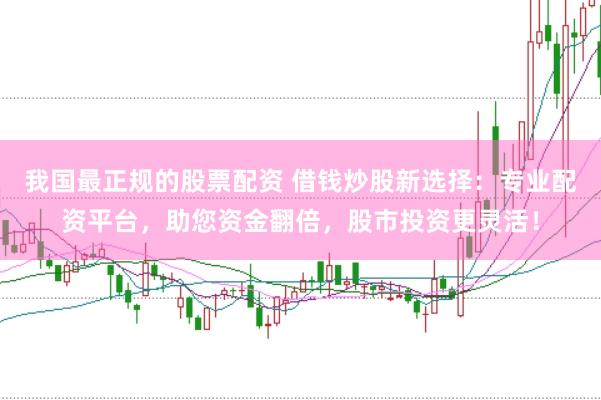 我国最正规的股票配资 借钱炒股新选择：专业配资平台，助您资金翻倍，股市投资更灵活！