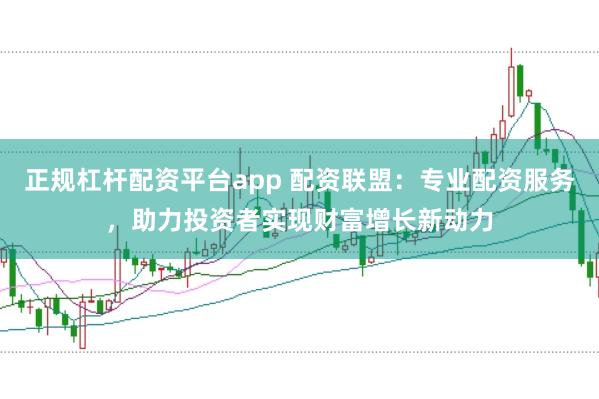 正规杠杆配资平台app 配资联盟：专业配资服务，助力投资者实现财富增长新动力