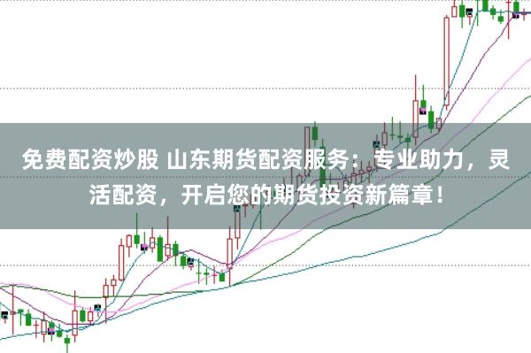 免费配资炒股 山东期货配资服务：专业助力，灵活配资，开启您的期货投资新篇章！