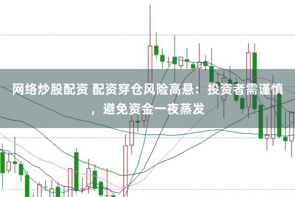 网络炒股配资 配资穿仓风险高悬：投资者需谨慎，避免资金一夜蒸发