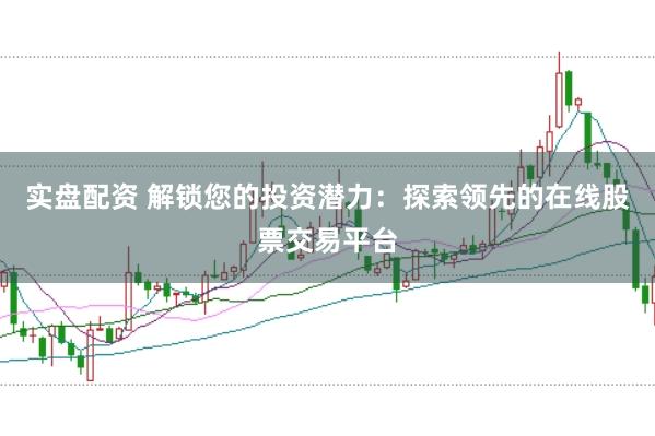 实盘配资 解锁您的投资潜力：探索领先的在线股票交易平台