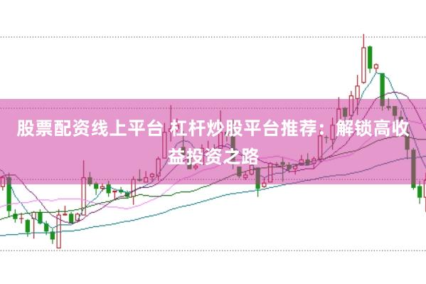 股票配资线上平台 杠杆炒股平台推荐：解锁高收益投资之路