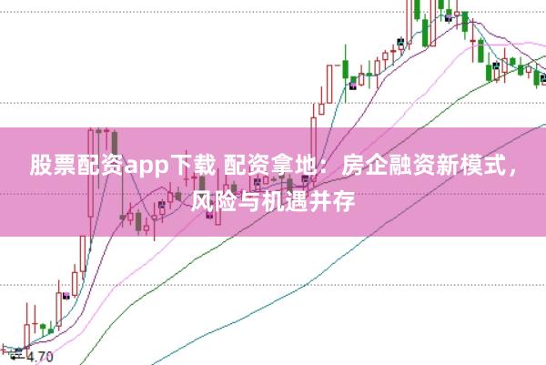 股票配资app下载 配资拿地：房企融资新模式，风险与机遇并存