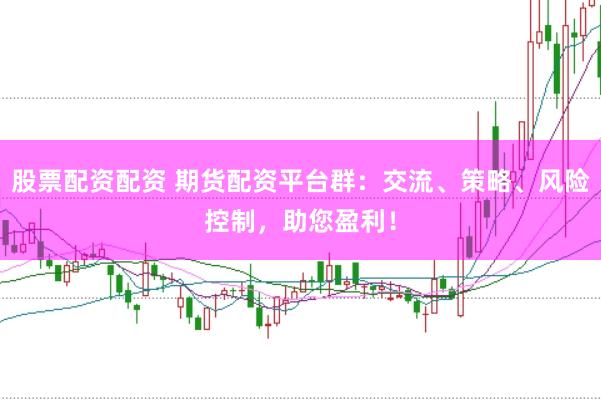 股票配资配资 期货配资平台群：交流、策略、风险控制，助您盈利！