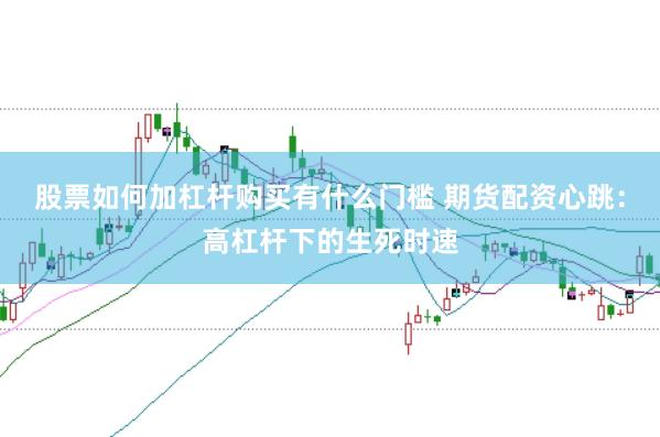 股票如何加杠杆购买有什么门槛 期货配资心跳：高杠杆下的生死时速