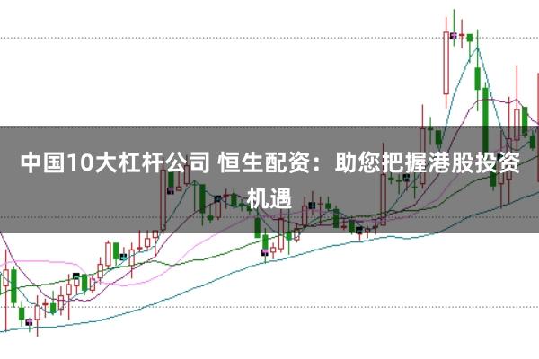 中国10大杠杆公司 恒生配资：助您把握港股投资机遇