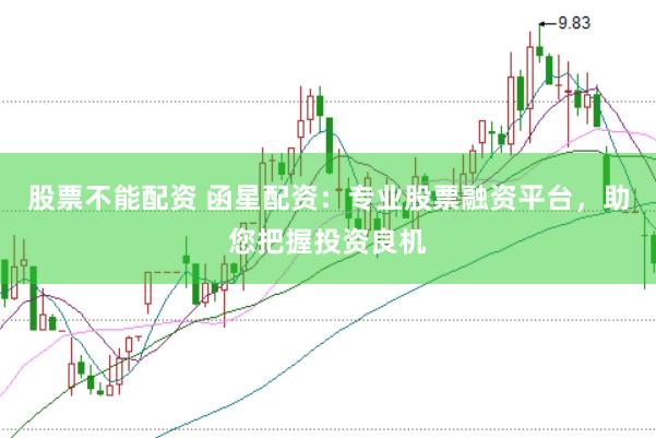 股票不能配资 函星配资：专业股票融资平台，助您把握投资良机