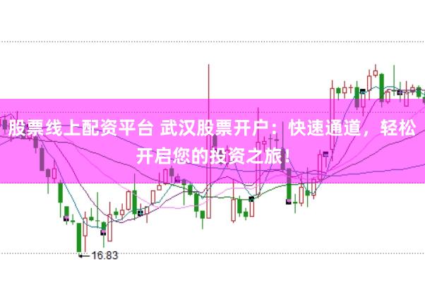 股票线上配资平台 武汉股票开户：快速通道，轻松开启您的投资之旅！