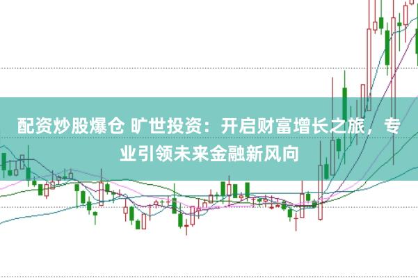 配资炒股爆仓 旷世投资：开启财富增长之旅，专业引领未来金融新风向