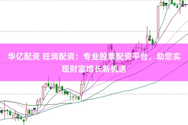 华亿配资 旺润配资：专业股票配资平台，助您实现财富增长新机遇