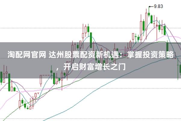 淘配网官网 达州股票配资新机遇：掌握投资策略，开启财富增长之门