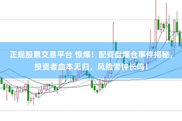 正规股票交易平台 惊爆！配资盘爆仓事件揭秘，投资者血本无归，风险警钟长鸣！