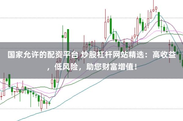 国家允许的配资平台 炒股杠杆网站精选：高收益，低风险，助您财富增值！