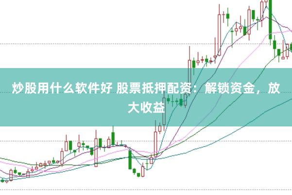 炒股用什么软件好 股票抵押配资：解锁资金，放大收益