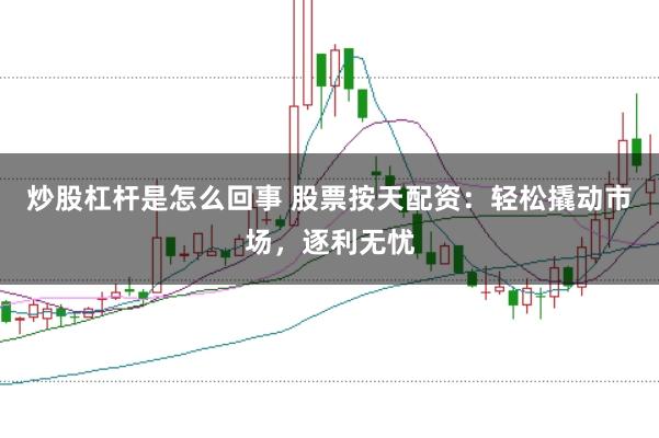 炒股杠杆是怎么回事 股票按天配资：轻松撬动市场，逐利无忧