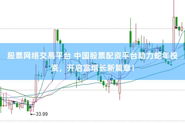 股票网络交易平台 中国股票配资平台助力蛇年投资，开启富增长新篇章！