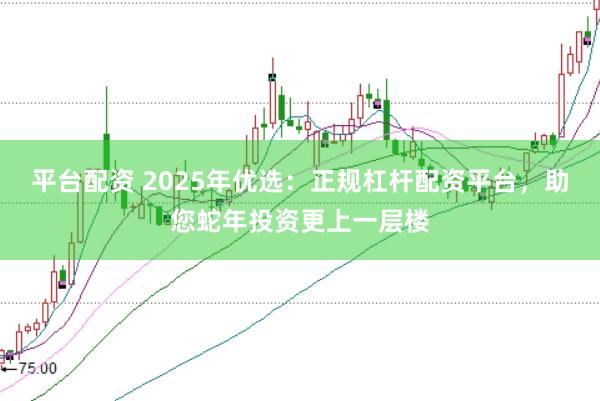 平台配资 2025年优选：正规杠杆配资平台，助您蛇年投资更上一层楼