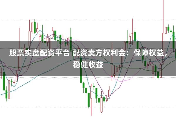 股票实盘配资平台 配资卖方权利金：保障权益，稳健收益