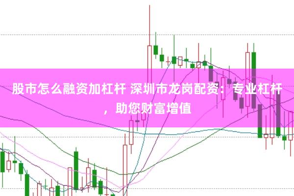 股市怎么融资加杠杆 深圳市龙岗配资：专业杠杆，助您财富增值