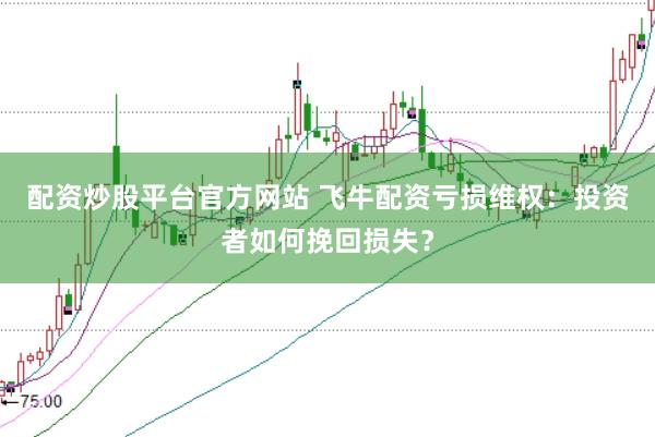 配资炒股平台官方网站 飞牛配资亏损维权：投资者如何挽回损失？