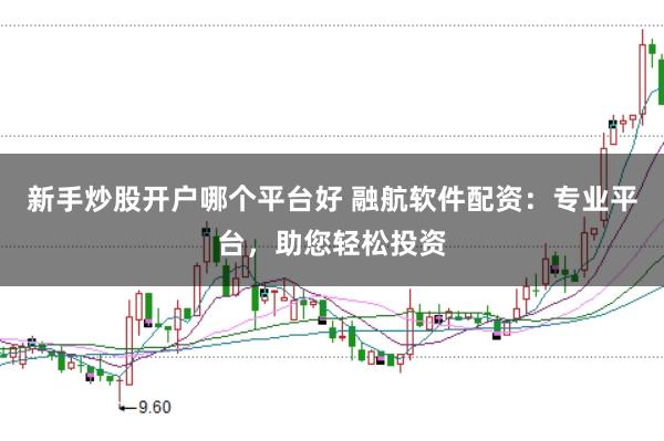 新手炒股开户哪个平台好 融航软件配资：专业平台，助您轻松投资
