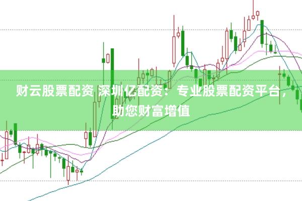 财云股票配资 深圳亿配资：专业股票配资平台，助您财富增值