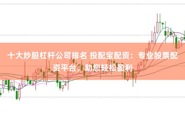 十大炒股杠杆公司排名 投配宝配资：专业股票配资平台，助您轻松盈利