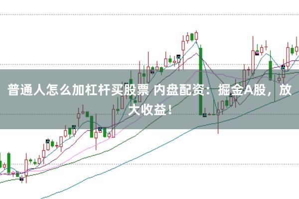 普通人怎么加杠杆买股票 内盘配资：掘金A股，放大收益！