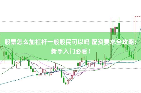 股票怎么加杠杆一般股民可以吗 配资要求全攻略：新手入门必看！