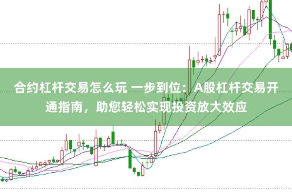 合约杠杆交易怎么玩 一步到位：A股杠杆交易开通指南，助您轻松实现投资放大效应