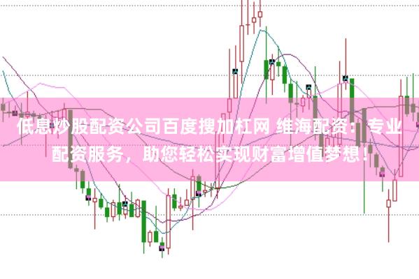 低息炒股配资公司百度搜加杠网 维海配资：专业配资服务，助您轻松实现财富增值梦想！