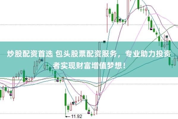 炒股配资首选 包头股票配资服务，专业助力投资者实现财富增值梦想！