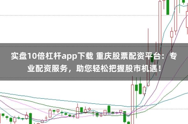 实盘10倍杠杆app下载 重庆股票配资平台：专业配资服务，助您轻松把握股市机遇！