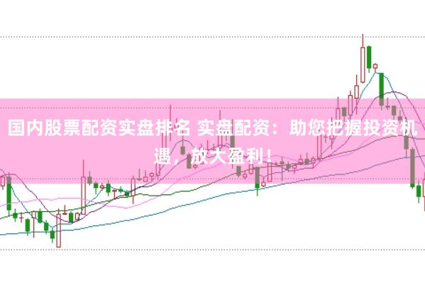 国内股票配资实盘排名 实盘配资：助您把握投资机遇，放大盈利！