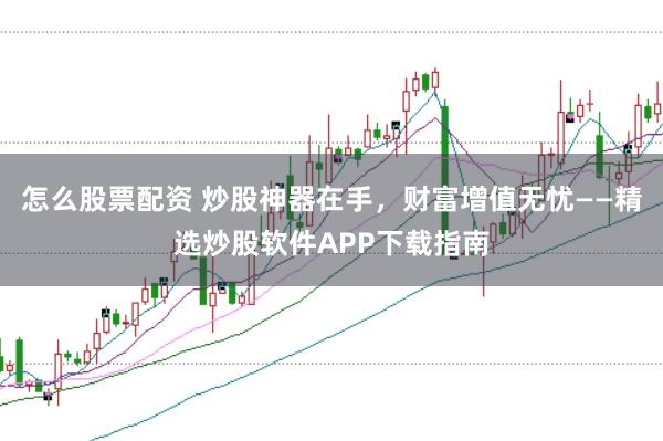 怎么股票配资 炒股神器在手，财富增值无忧——精选炒股软件APP下载指南