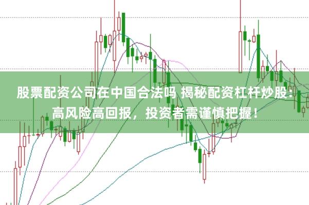 股票配资公司在中国合法吗 揭秘配资杠杆炒股：高风险高回报，投资者需谨慎把握！