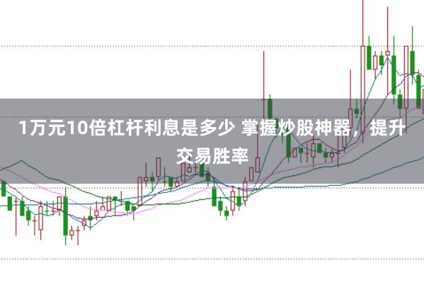 1万元10倍杠杆利息是多少 掌握炒股神器，提升交易胜率