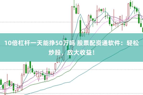 10倍杠杆一天能挣50万吗 股票配资通软件：轻松炒股，放大收益！