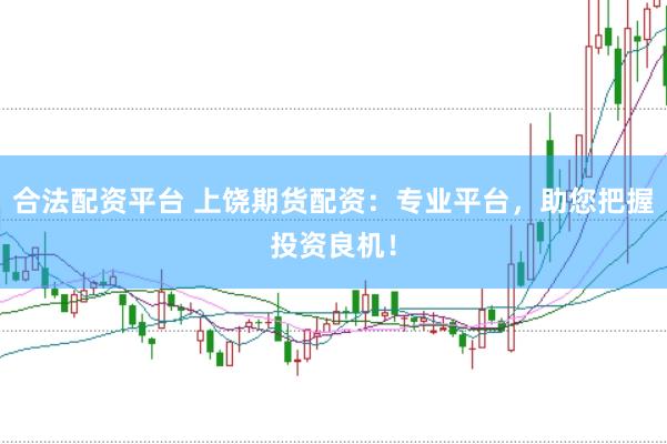 合法配资平台 上饶期货配资：专业平台，助您把握投资良机！