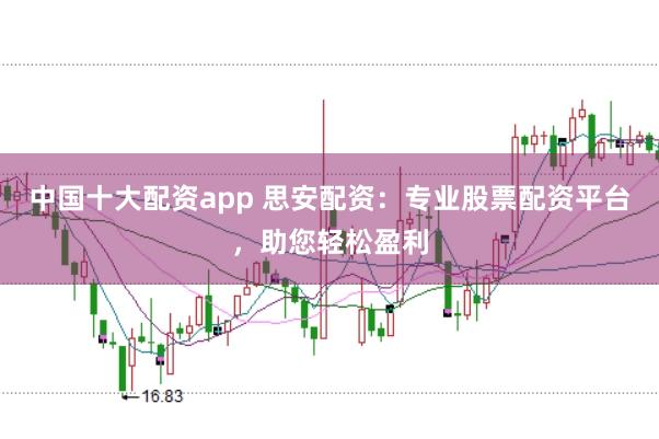 中国十大配资app 思安配资：专业股票配资平台，助您轻松盈利