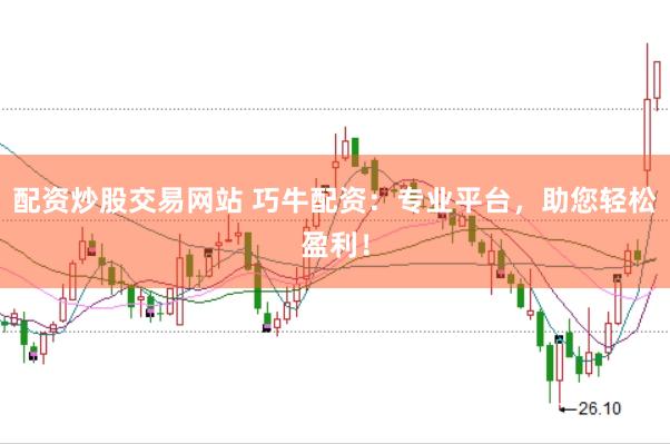 配资炒股交易网站 巧牛配资：专业平台，助您轻松盈利！