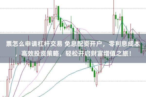 票怎么申请杠杆交易 免息配资开户，零利息成本，高效投资策略，轻松开启财富增值之旅！